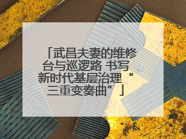 武昌夫妻的维修台与巡逻路 书写新时代基层治理“三重变奏曲”