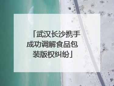 武汉长沙携手成功调解食品包装版权纠纷
