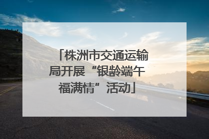株洲市交通运输局开展“银龄端午福满情”活动