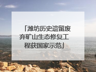 潍坊历史遗留废弃矿山生态修复工程获国家示范