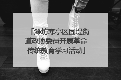 潍坊寒亭区固堤街道政协委员开展革命传统教育学习活动