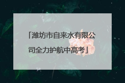 潍坊市自来水有限公司全力护航中高考