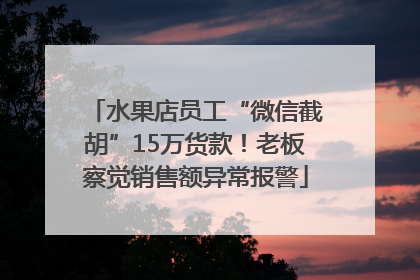 水果店员工“微信截胡”15万货款！老板察觉销售额异常报警