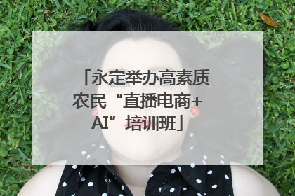 永定举办高素质农民“直播电商+AI”培训班