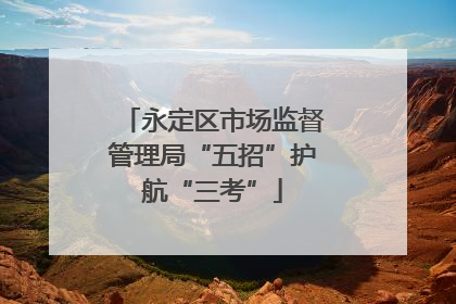 永定区市场监督管理局“五招”护航“三考”