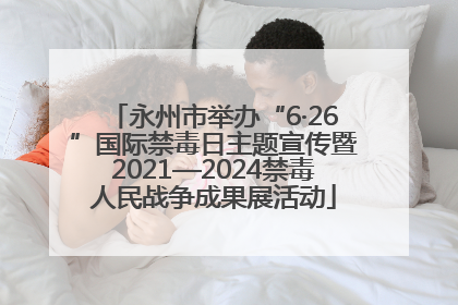 永州市举办“6·26”国际禁毒日主题宣传暨2021—2024禁毒人民战争成果展活动