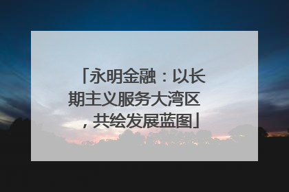 永明金融：以长期主义服务大湾区，共绘发展蓝图