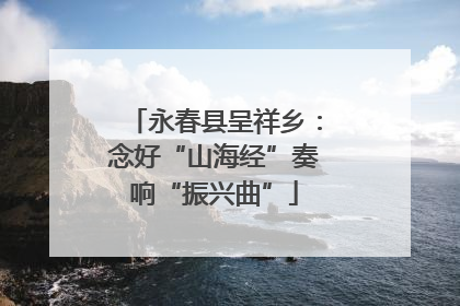 永春县呈祥乡：念好“山海经”奏响“振兴曲”