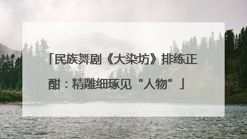 民族舞剧《大染坊》排练正酣：精雕细琢见“人物”