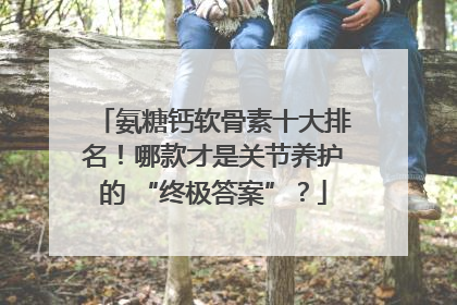 氨糖钙软骨素十大排名！哪款才是关节养护的 “终极答案”？