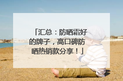 汇总：防晒霜好的牌子，高口碑防晒热销款分享！
