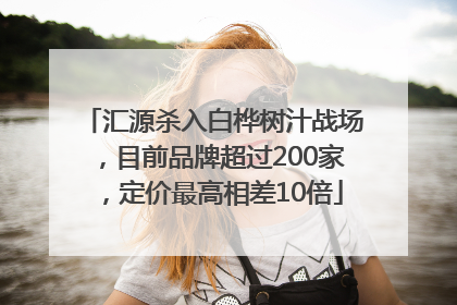 汇源杀入白桦树汁战场，目前品牌超过200家，定价最高相差10倍