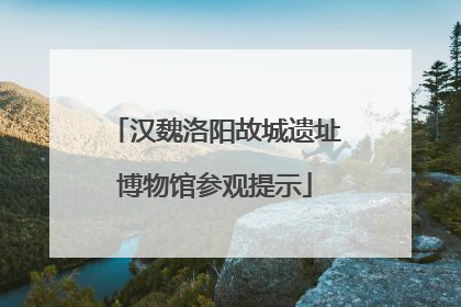 汉魏洛阳故城遗址博物馆参观提示