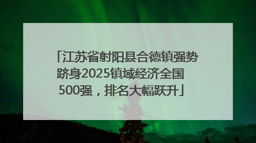 江苏省射阳县合德镇强势跻身2025镇域经济全国500强，排名大幅跃升