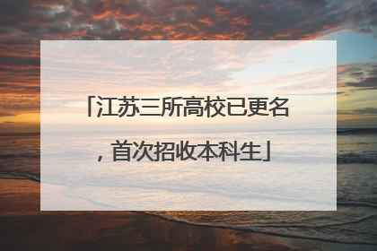 江苏三所高校已更名，首次招收本科生