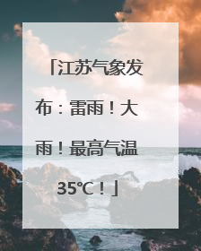 江苏气象发布：雷雨！大雨！最高气温35℃！