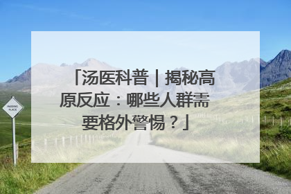 汤医科普｜揭秘高原反应：哪些人群需要格外警惕？