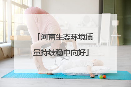 河南生态环境质量持续稳中向好