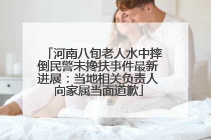 河南八旬老人水中摔倒民警未搀扶事件最新进展：当地相关负责人向家属当面道歉