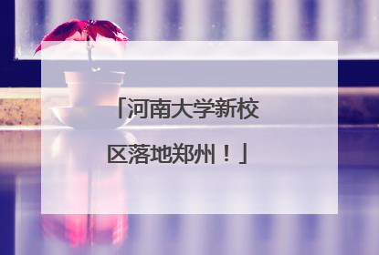 河南大学新校区落地郑州！