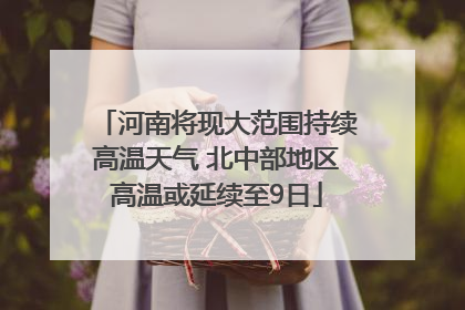 河南将现大范围持续高温天气 北中部地区高温或延续至9日