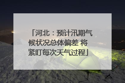 河北：预计汛期气候状况总体偏差 将紧盯每次天气过程