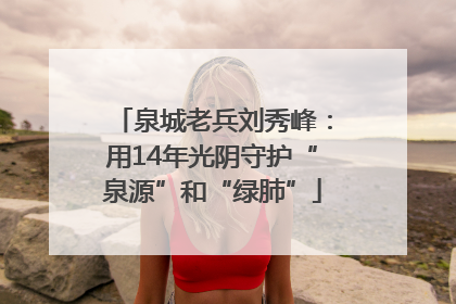 泉城老兵刘秀峰：用14年光阴守护“泉源”和“绿肺”