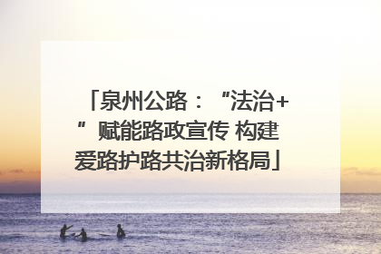 泉州公路：“法治+”赋能路政宣传 构建爱路护路共治新格局