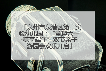 泉州市泉港区第二实验幼儿园：“童趣六一·粽享端午”双节亲子游园会欢乐开启