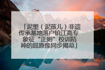 泥塑（泥孩儿）非遗传承基地落户镇江高专 象征“正则”校训精神的屈原像同步揭幕