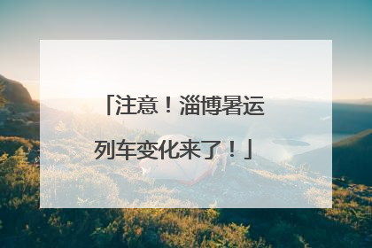 注意！淄博暑运列车变化来了！