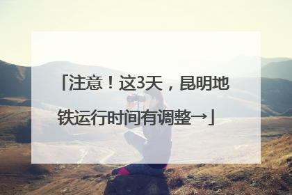 注意！这3天，昆明地铁运行时间有调整→