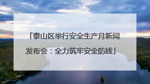 泰山区举行安全生产月新闻发布会：全力筑牢安全防线