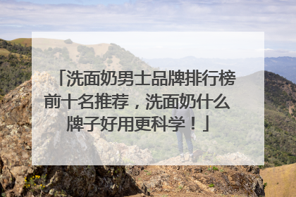 洗面奶男士品牌排行榜前十名推荐，洗面奶什么牌子好用更科学！