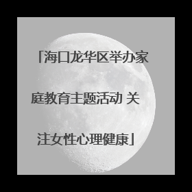 海口龙华区举办家庭教育主题活动 关注女性心理健康
