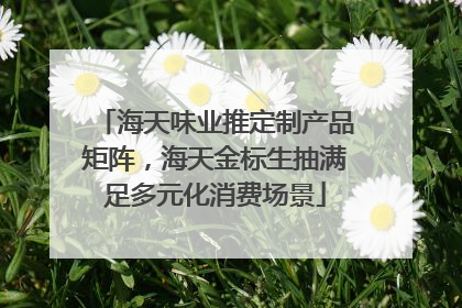 海天味业推定制产品矩阵，海天金标生抽满足多元化消费场景