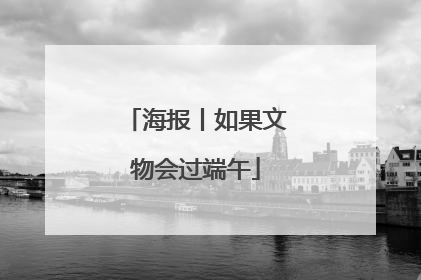 海报丨如果文物会过端午