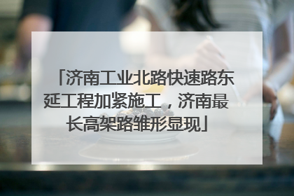 济南工业北路快速路东延工程加紧施工，济南最长高架路雏形显现