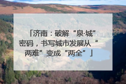 济南：破解“泉·城”密码，书写城市发展从“两难”变成“两全”