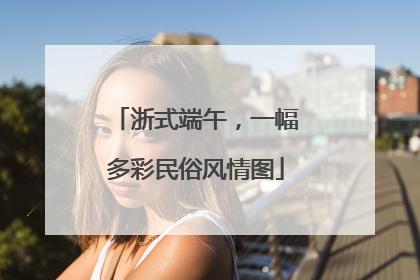 浙式端午，一幅多彩民俗风情图
