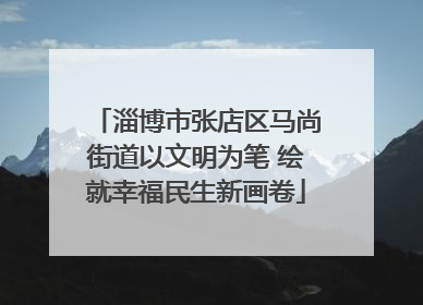 淄博市张店区马尚街道以文明为笔 绘就幸福民生新画卷