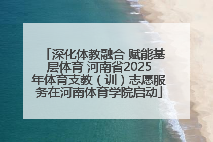 深化体教融合 赋能基层体育 河南省2025年体育支教（训）志愿服务在河南体育学院启动