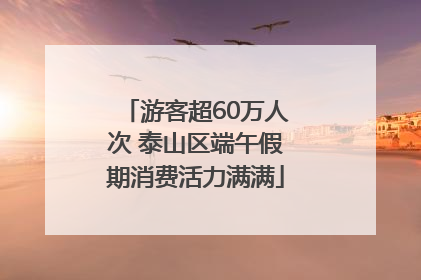 游客超60万人次 泰山区端午假期消费活力满满