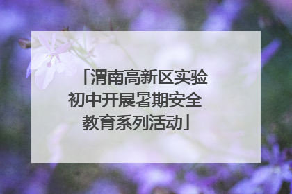 渭南高新区实验初中开展暑期安全教育系列活动