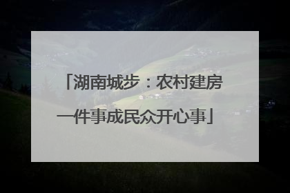湖南城步：农村建房一件事成民众开心事