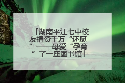 湖南平江七中校友捐资千万“还愿”——母爱“孕育”了一座图书馆