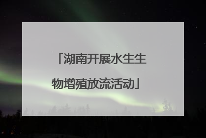 湖南开展水生生物增殖放流活动