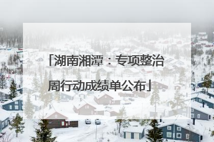 湖南湘潭：专项整治周行动成绩单公布