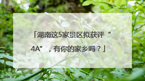 湖南这5家景区拟获评“4A”，有你的家乡吗？