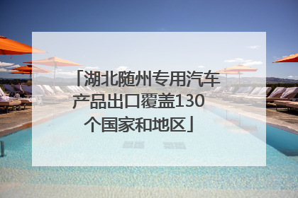 湖北随州专用汽车产品出口覆盖130个国家和地区